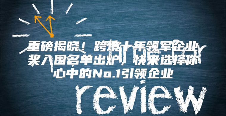 重磅揭晓！跨境十年领军企业奖入围名单出炉，快来选择你心中的No.1引领企业