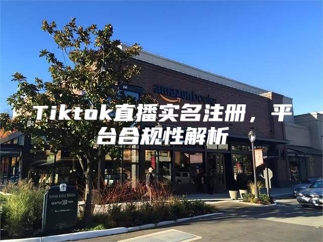 Tiktok直播实名注册，平台合规性解析