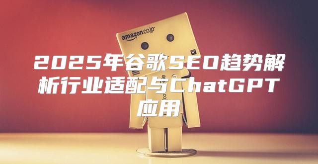 2025年谷歌SEO趋势解析行业适配与ChatGPT应用