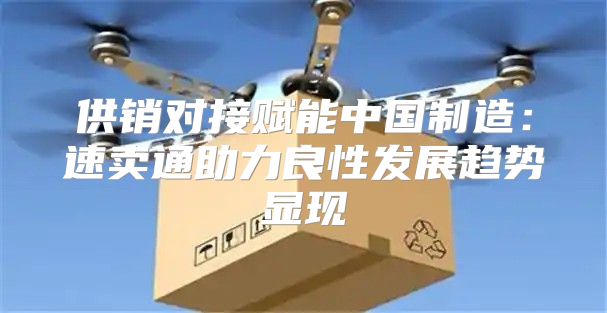 供销对接赋能中国制造：速卖通助力良性发展趋势显现