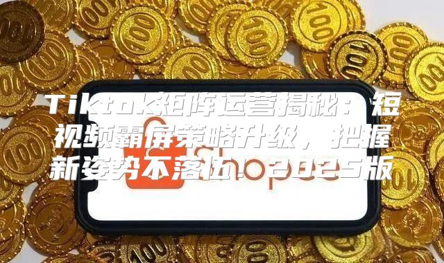 Tiktok矩阵运营揭秘：短视频霸屏策略升级，把握新姿势不落伍！2025版