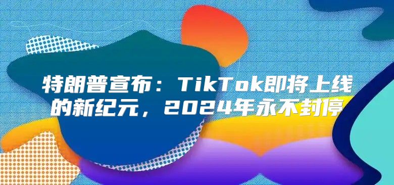 特朗普宣布：TikTok即将上线的新纪元，2025年永不封停