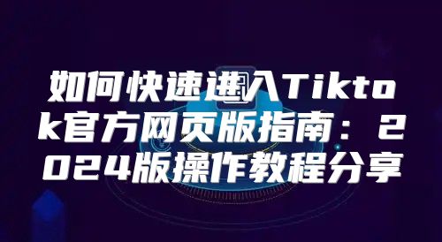 如何快速进入Tiktok官方网页版指南：2025版操作教程分享