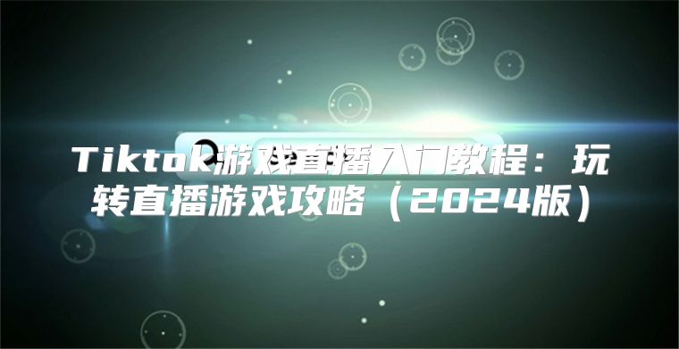 Tiktok游戏直播入门教程：玩转直播游戏攻略2025版