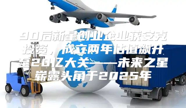 90后新星创业企业获安克投资，成立两年估值飙升至20亿大关——未来之星崭露头角于2025年