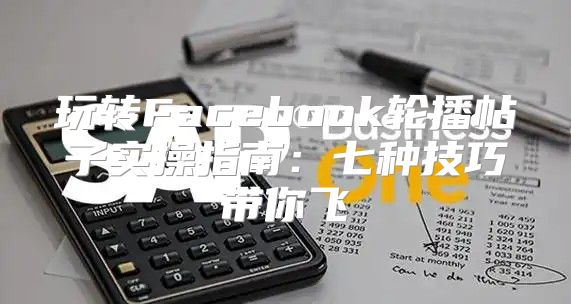 玩转Facebook轮播帖子实操指南：七种技巧带你飞