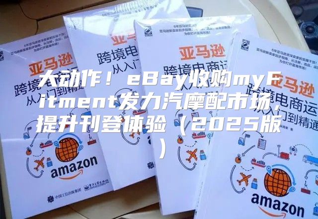 大动作！eBay收购myFitment发力汽摩配市场，提升刊登体验2025版