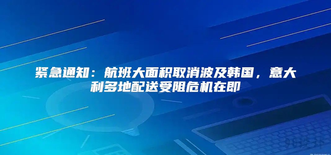 紧急通知：航班大面积取消波及韩国，意大利多地配送受阻危机在即