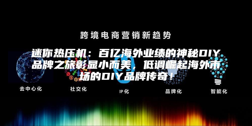 迷你热压机：百亿海外业绩的神秘DIY品牌之旅彰显小而美，低调崛起海外市场的DIY品牌传奇！