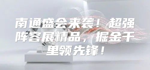 南通盛会来袭！超强阵容展精品，掘金千里领先锋！