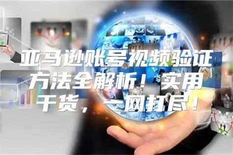 亚马逊账号视频验证方法全解析！实用干货，一网打尽！