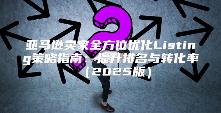亚马逊卖家全方位优化Listing策略指南：提升排名与转化率2025版