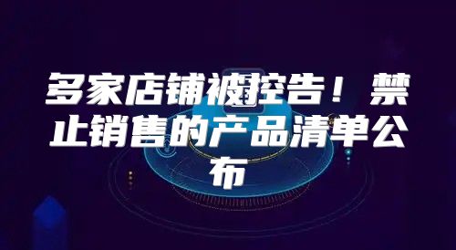 多家店铺被控告！禁止销售的产品清单公布