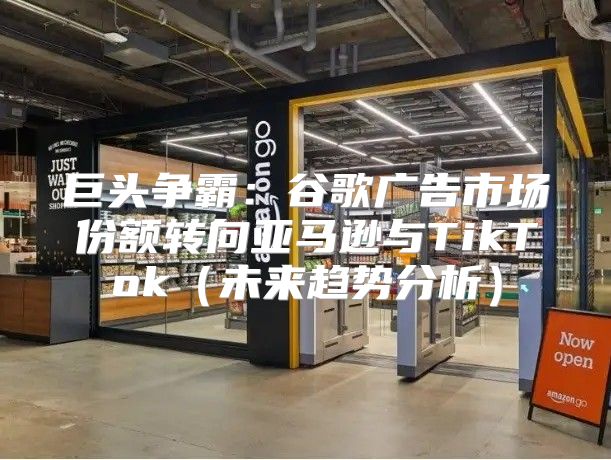 巨头争霸：谷歌广告市场份额转向亚马逊与TikTok未来趋势分析