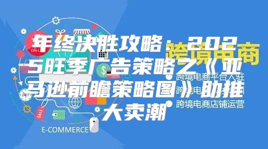 年终决胜攻略：2025旺季广告策略之亚马逊前瞻策略图助推大卖潮