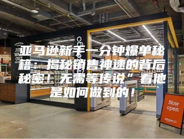 亚马逊新手一分钟爆单秘籍：揭秘销售神速的背后秘密！无需等传说”看他是如何做到的！