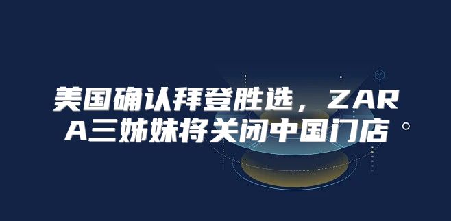 美国确认拜登胜选，ZARA三姊妹将关闭中国门店