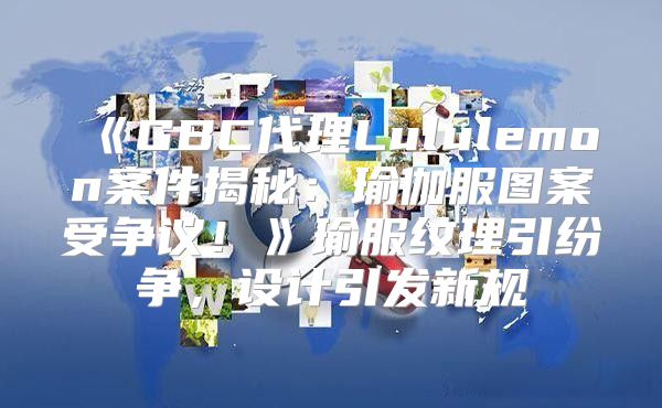 GBC代理Lululemon案件揭秘：瑜伽服图案受争议！瑜服纹理引纷争，设计引发新规