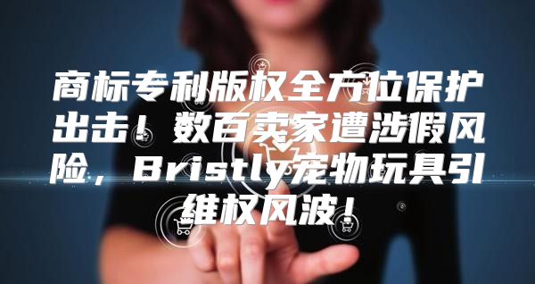 商标专利版权全方位保护出击！数百卖家遭涉假风险，Bristly宠物玩具引维权风波！