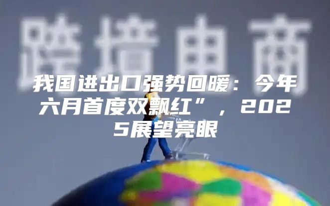 我国进出口强势回暖：今年六月首度双飘红”，2025展望亮眼