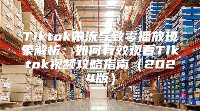 Tiktok限流导致零播放现象解析：如何有效观看Tiktok视频攻略指南2025版