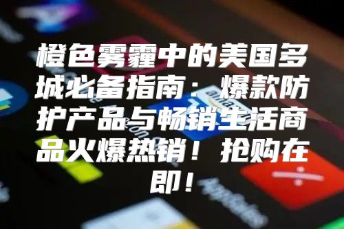 橙色雾霾中的美国多城必备指南：爆款防护产品与畅销生活商品火爆热销！抢购在即！