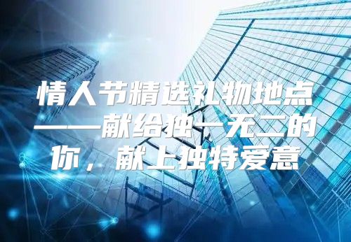 情人节精选礼物地点——献给独一无二的你，献上独特爱意