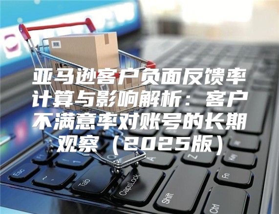 亚马逊客户负面反馈率计算与影响解析：客户不满意率对账号的长期观察2025版