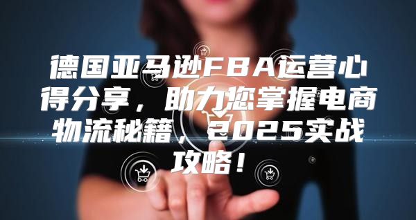 德国亚马逊FBA运营心得分享，助力您掌握电商物流秘籍，2025实战攻略！