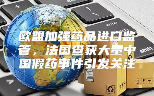 欧盟加强药品进口监管，法国查获大量中国假药事件引发关注