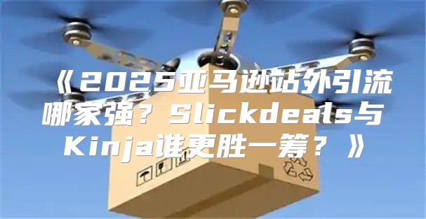 2025亚马逊站外引流哪家强？Slickdeals与Kinja谁更胜一筹？