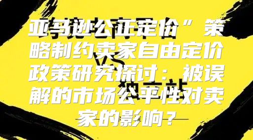 亚马逊公正定价”策略制约卖家自由定价政策研究探讨：被误解的市场公平性对卖家的影响？