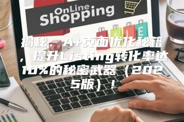 揭秘：A+页面优化秘籍，提升Listing转化率达10%的秘密武器2025版！
