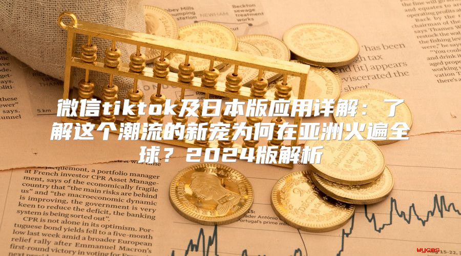 微信tiktok及日本版应用详解：了解这个潮流的新宠为何在亚洲火遍全球？2025版解析