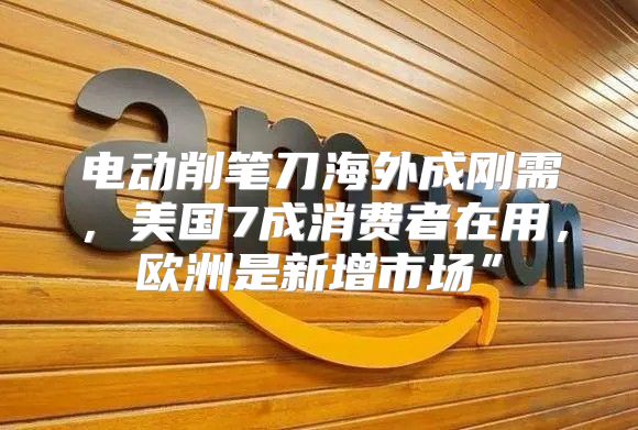 电动削笔刀海外成刚需，美国7成消费者在用，欧洲是新增市场”