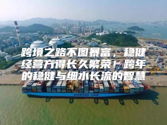 跨境之路不图暴富，稳健经营方得长久繁荣！跨年的稳健与细水长流的智慧