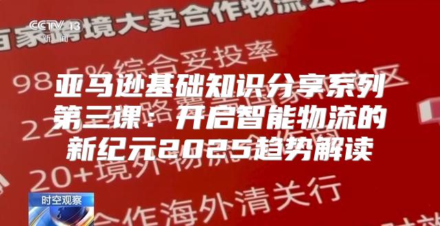 亚马逊基础知识分享系列第三课：开启智能物流的新纪元2025趋势解读