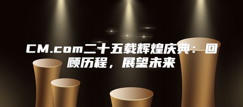CM.com二十五载辉煌庆典：回顾历程，展望未来