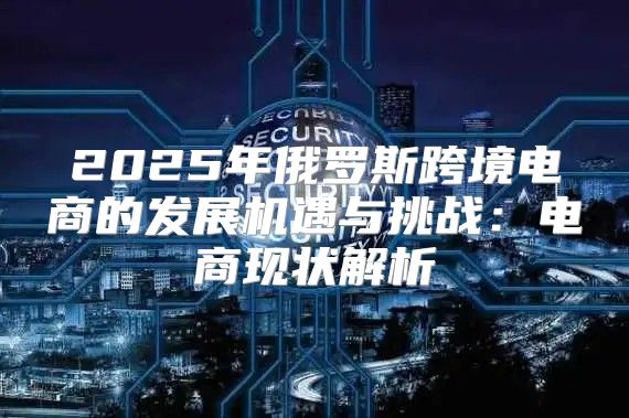 2025年俄罗斯跨境电商的发展机遇与挑战：电商现状解析