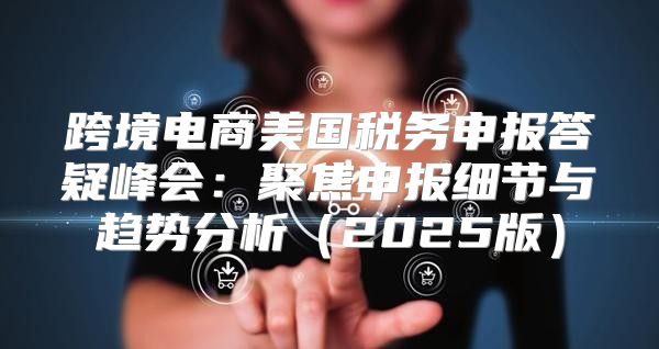 跨境电商美国税务申报答疑峰会：聚焦申报细节与趋势分析2025版