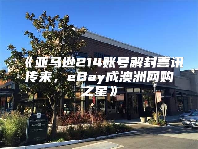 亚马逊214账号解封喜讯传来，eBay成澳洲网购之星