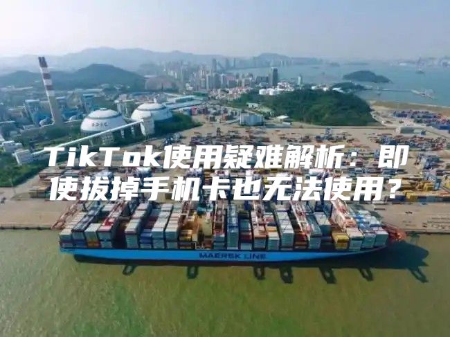 TikTok使用疑难解析：即使拔掉手机卡也无法使用？