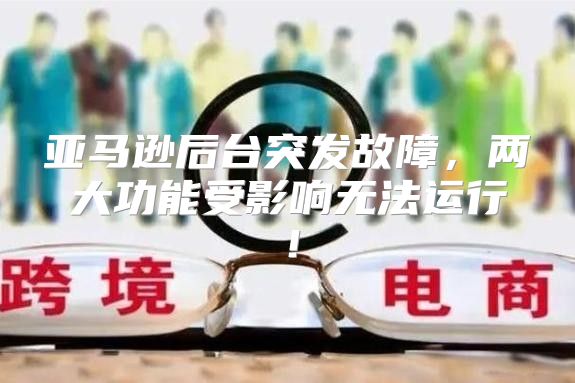 亚马逊后台突发故障，两大功能受影响无法运行！