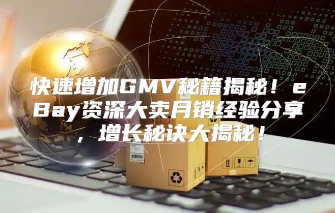 快速增加GMV秘籍揭秘！eBay资深大卖月销经验分享，增长秘诀大揭秘！