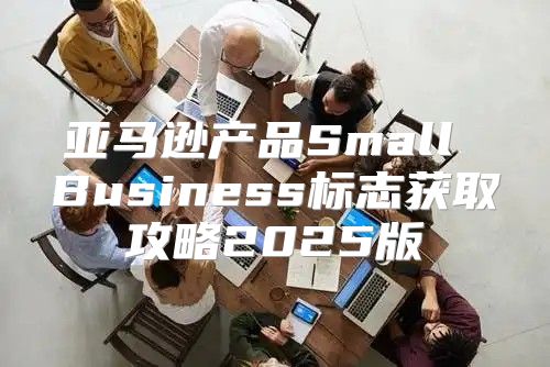 亚马逊产品Small Business标志获取攻略2025版