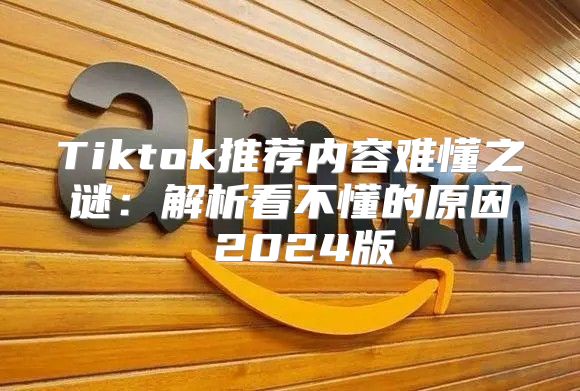 Tiktok推荐内容难懂之谜：解析看不懂的原因 2025版
