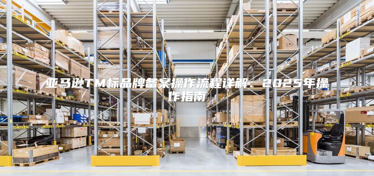 亚马逊TM标品牌备案操作流程详解：2025年操作指南