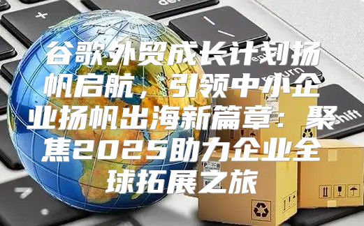 谷歌外贸成长计划扬帆启航，引领中小企业扬帆出海新篇章：聚焦2025助力企业全球拓展之旅