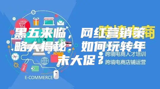 黑五来临，网红营销策略大揭秘：如何玩转年末大促？