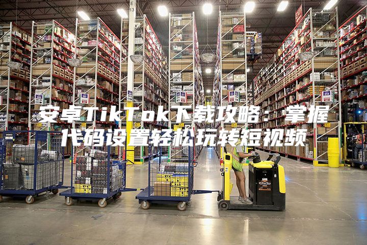 安卓TikTok下载攻略：掌握代码设置轻松玩转短视频